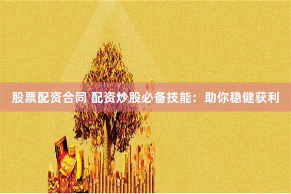 股票配资合同 配资炒股必备技能：助你稳健获利