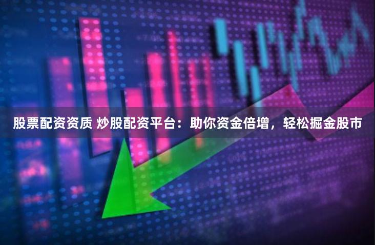 股票配资资质 炒股配资平台：助你资金倍增，轻松掘金股市