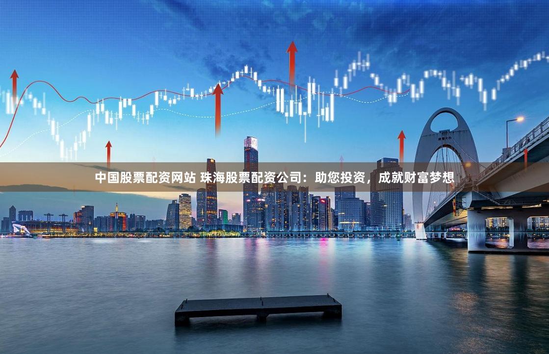 中国股票配资网站 珠海股票配资公司：助您投资，成就财富梦想