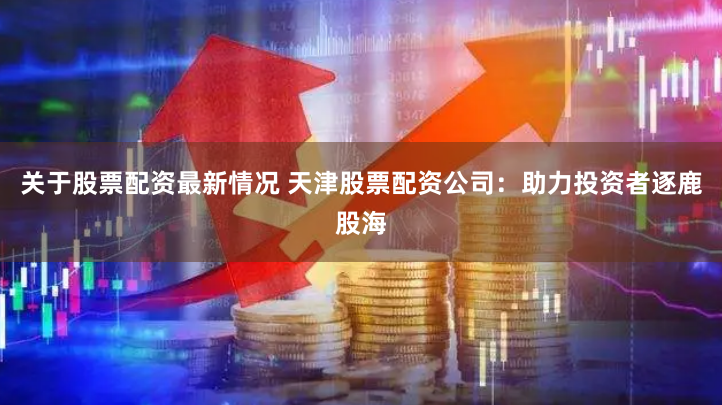 关于股票配资最新情况 天津股票配资公司：助力投资者逐鹿股海