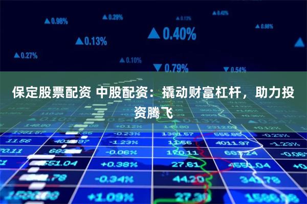 保定股票配资 中股配资：撬动财富杠杆，助力投资腾飞