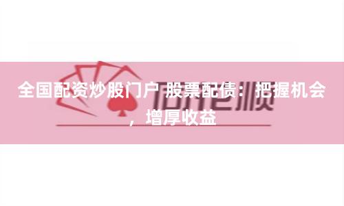 全国配资炒股门户 股票配债：把握机会，增厚收益