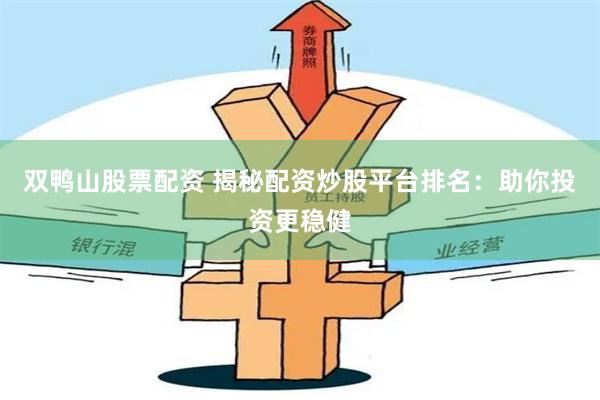 双鸭山股票配资 揭秘配资炒股平台排名：助你投资更稳健
