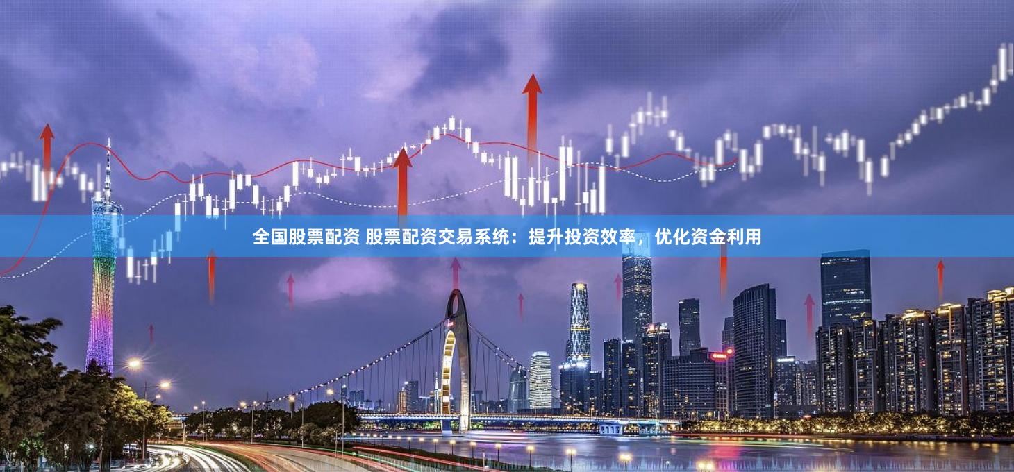 全国股票配资 股票配资交易系统：提升投资效率，优化资金利用