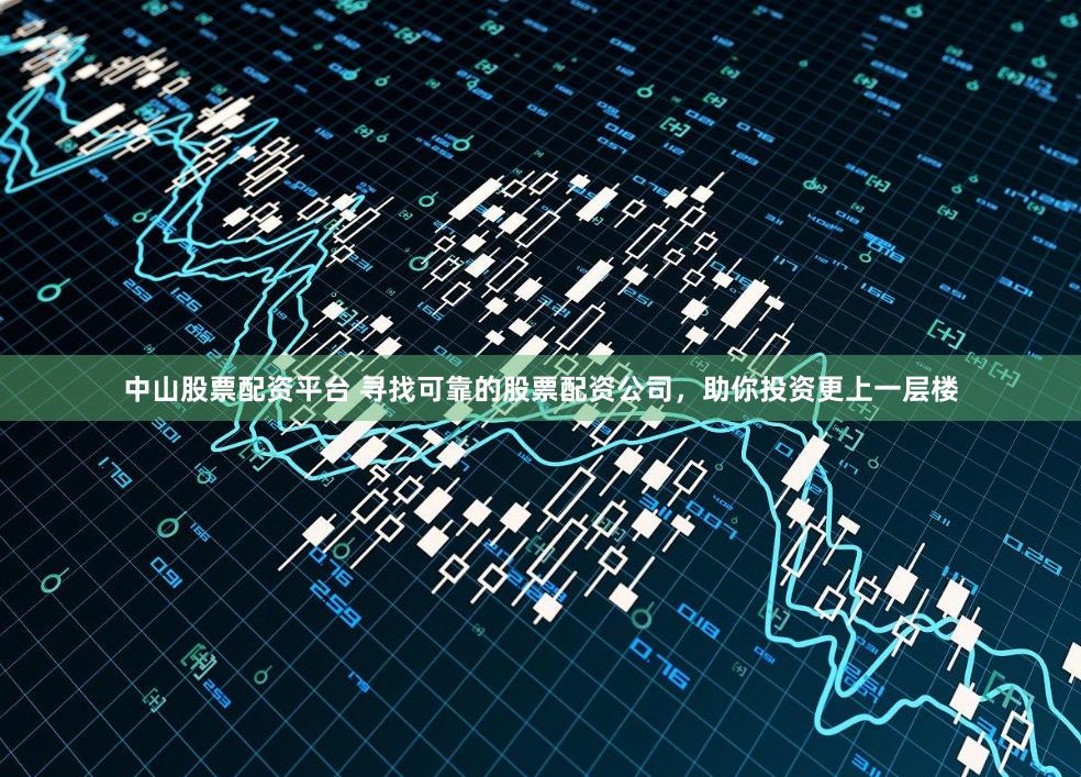 中山股票配资平台 寻找可靠的股票配资公司，助你投资更上一层楼