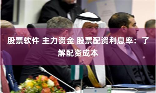 股票软件 主力资金 股票配资利息率：了解配资成本