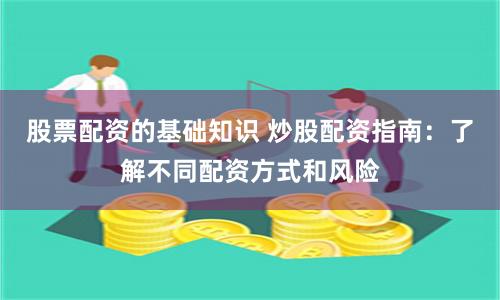 股票配资的基础知识 炒股配资指南：了解不同配资方式和风险