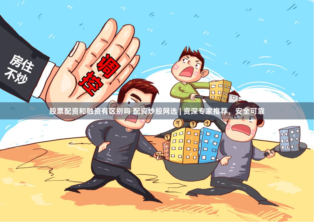 股票配资和融资有区别吗 配资炒股网选 | 资深专家推荐，安全可靠