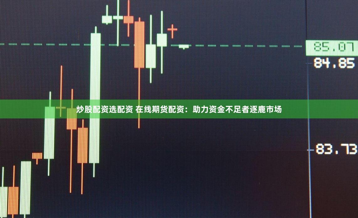 炒股配资选配资 在线期货配资：助力资金不足者逐鹿市场