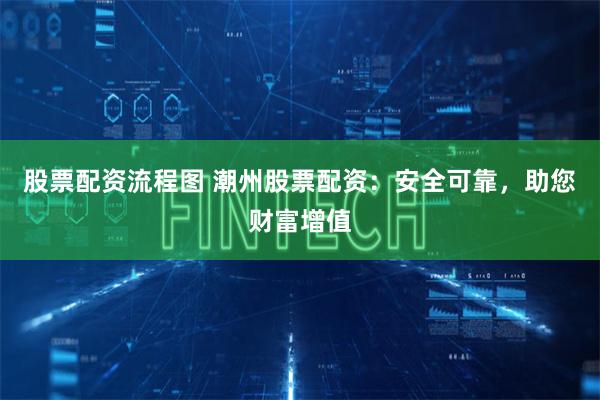 股票配资流程图 潮州股票配资：安全可靠，助您财富增值
