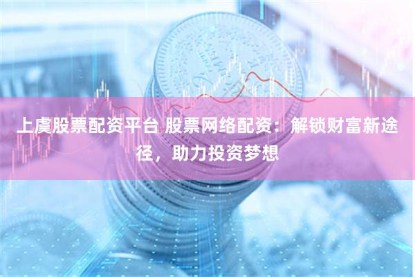 上虞股票配资平台 股票网络配资：解锁财富新途径，助力投资梦想