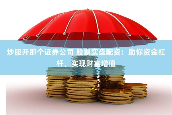 炒股开那个证券公司 股票实盘配资：助你资金杠杆，实现财富增值