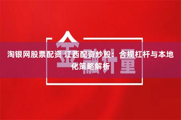 淘银网股票配资 江西配资炒股：合规杠杆与本地化策略解析