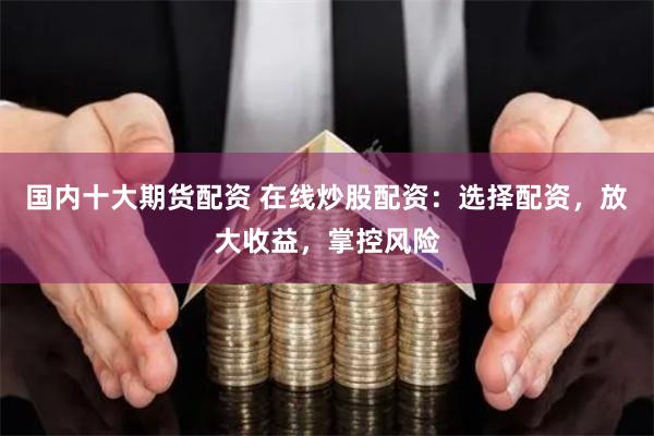 国内十大期货配资 在线炒股配资：选择配资，放大收益，掌控风险