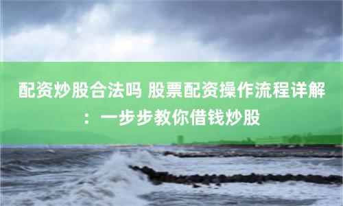 配资炒股合法吗 股票配资操作流程详解：一步步教你借钱炒股