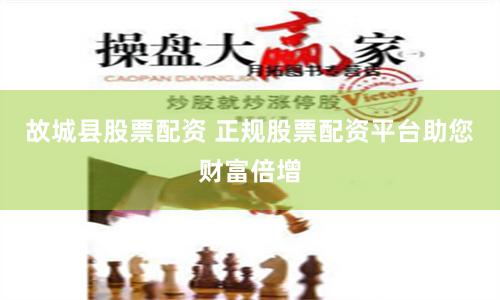故城县股票配资 正规股票配资平台助您财富倍增