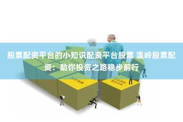 股票配资平台的小知识配资平台股票 温岭股票配资：助你投资之路稳步前行