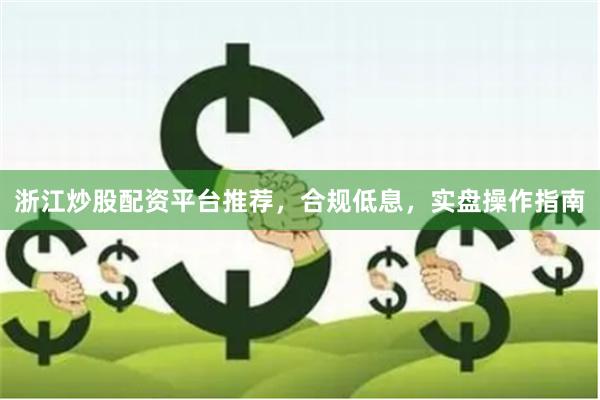 浙江炒股配资平台推荐，合规低息，实盘操作指南