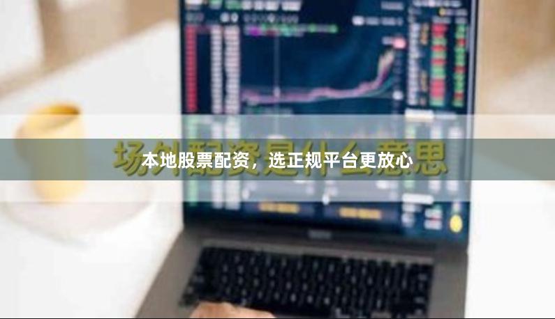 本地股票配资，选正规平台更放心