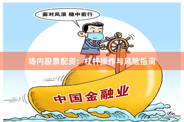 场内股票配资：杠杆操作与风险指南