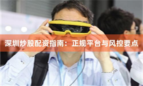深圳炒股配资指南：正规平台与风控要点
