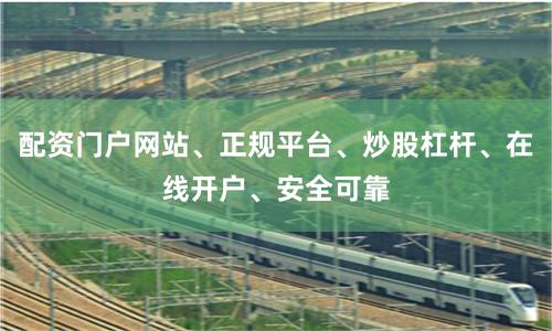 配资门户网站、正规平台、炒股杠杆、在线开户、安全可靠