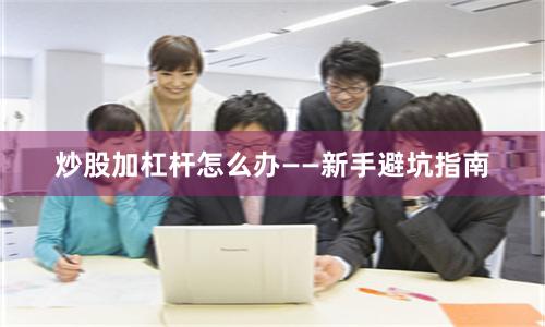 炒股加杠杆怎么办——新手避坑指南