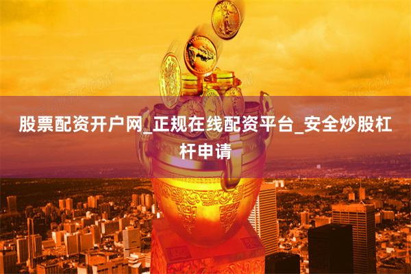 股票配资开户网_正规在线配资平台_安全炒股杠杆申请