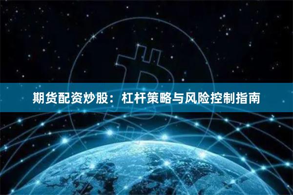 期货配资炒股：杠杆策略与风险控制指南